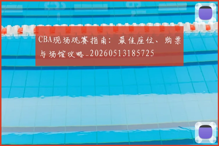CBA现场观赛指南：最佳座位、购票与场馆攻略_20260513185725