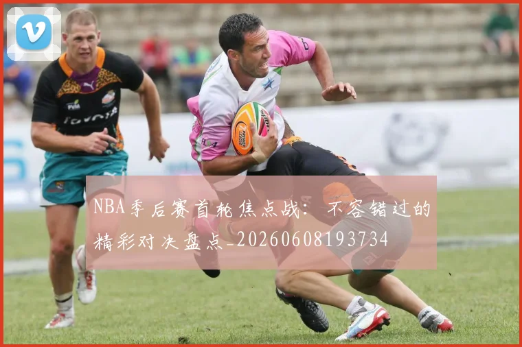 NBA季后赛首轮焦点战：不容错过的精彩对决盘点_20260608193734