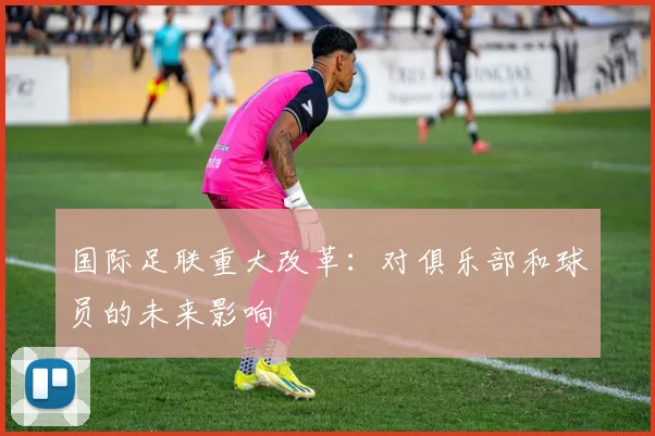 国际足联重大改革:对俱乐部和球员的未来影响