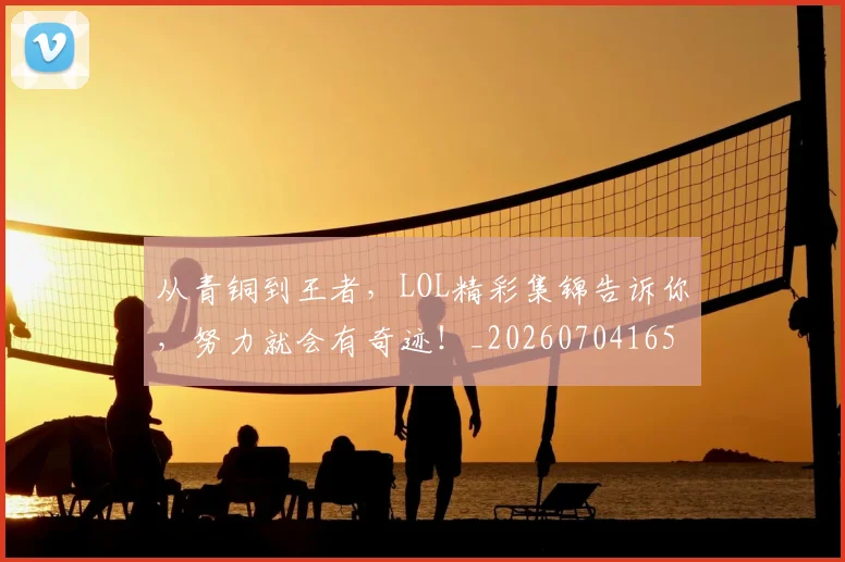 从青铜到王者，LOL精彩集锦告诉你，努力就会有奇迹！_20260704165056