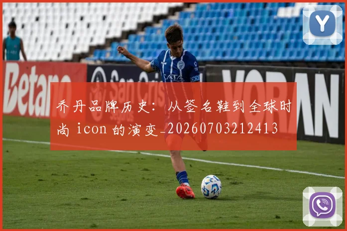 乔丹品牌历史:从签名鞋到全球时尚 icon 的演变_20260703212413