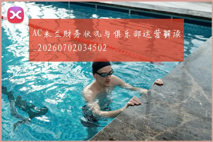 AC米兰财务状况与俱乐部运营解读_20260702034502