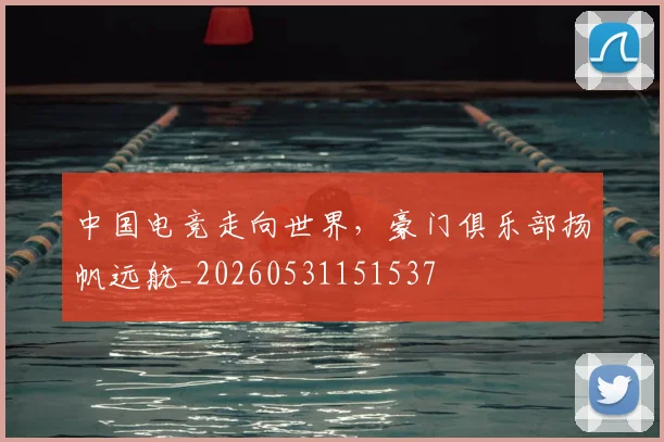 中国电竞走向世界,豪门俱乐部扬帆远航_20260531151537