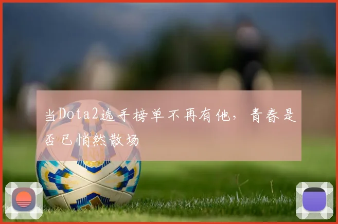 当Dota2选手榜单不再有他,青春是否已悄然散场