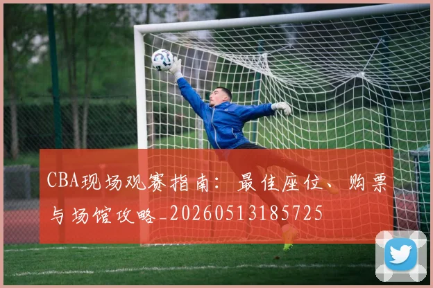 CBA现场观赛指南：最佳座位、购票与场馆攻略_20260513185725