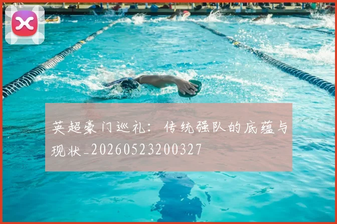 英超豪门巡礼:传统强队的底蕴与现状_20260523200327