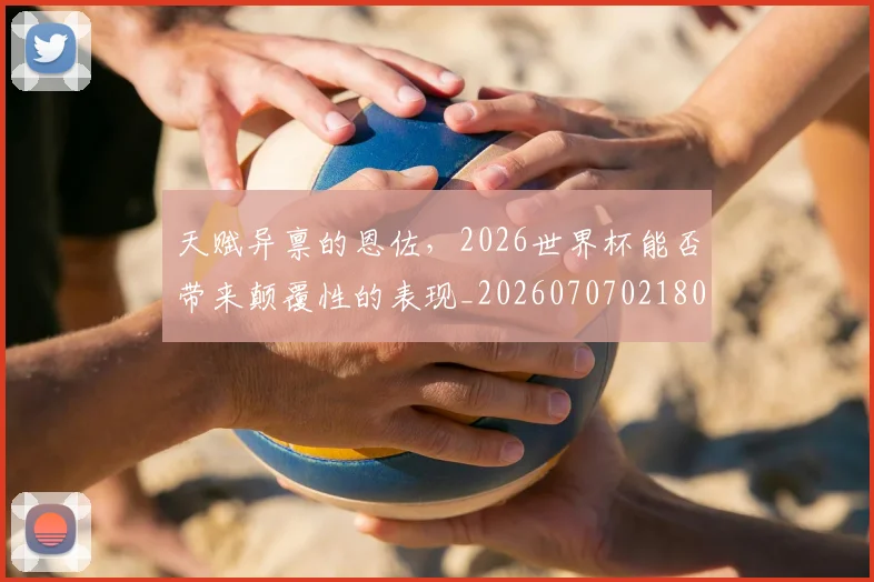 天赋异禀的恩佐，2026世界杯能否带来颠覆性的表现_20260707021809