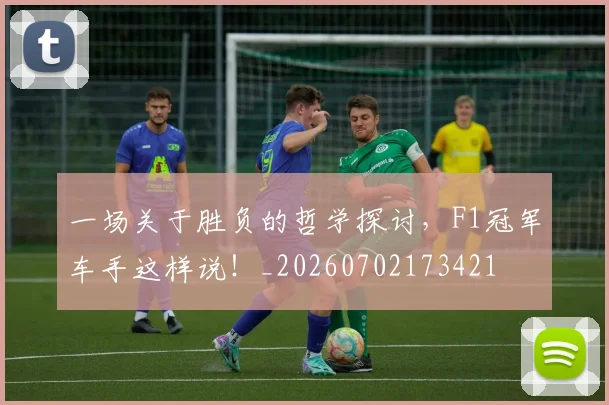 一场关于胜负的哲学探讨，F1冠军车手这样说！_20260702173421
