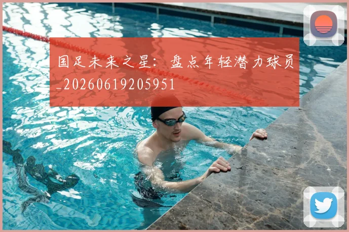 国足未来之星：盘点年轻潜力球员_20260619205951