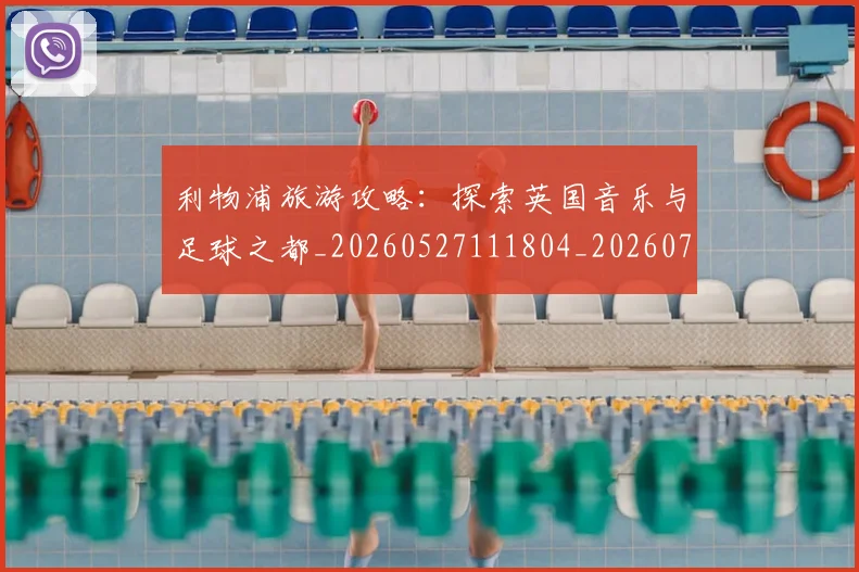 利物浦旅游攻略:探索英国音乐与足球之都_20260527111804_20260704173537