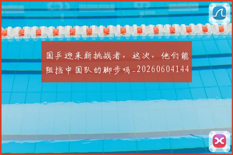 国乒迎来新挑战者,这次,他们能阻挡中国队的脚步吗_20260604144318_20260707013337