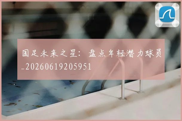 国足未来之星：盘点年轻潜力球员_20260619205951