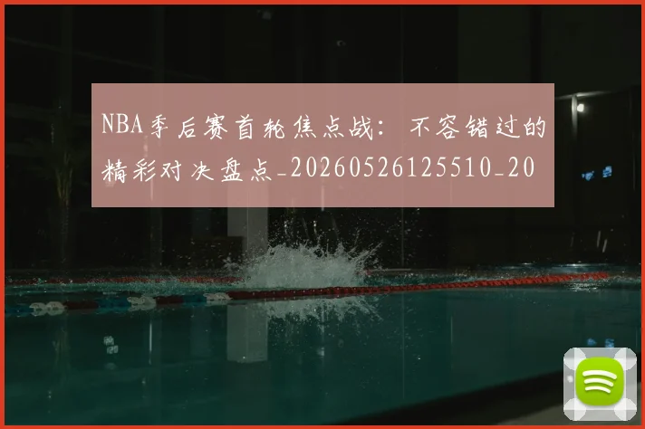 NBA季后赛首轮焦点战:不容错过的精彩对决盘点_20260526125510_20260702164922