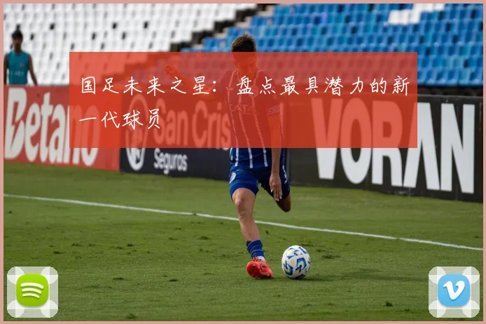国足未来之星:盘点最具潜力的新一代球员