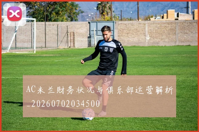 AC米兰财务状况与俱乐部运营解析_20260702034500