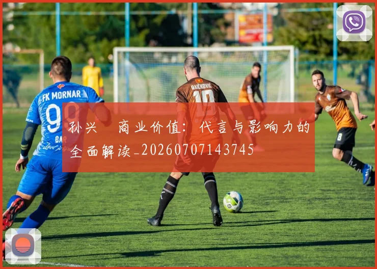 孙兴慜商业价值:代言与影响力的全面解读_20260707143745