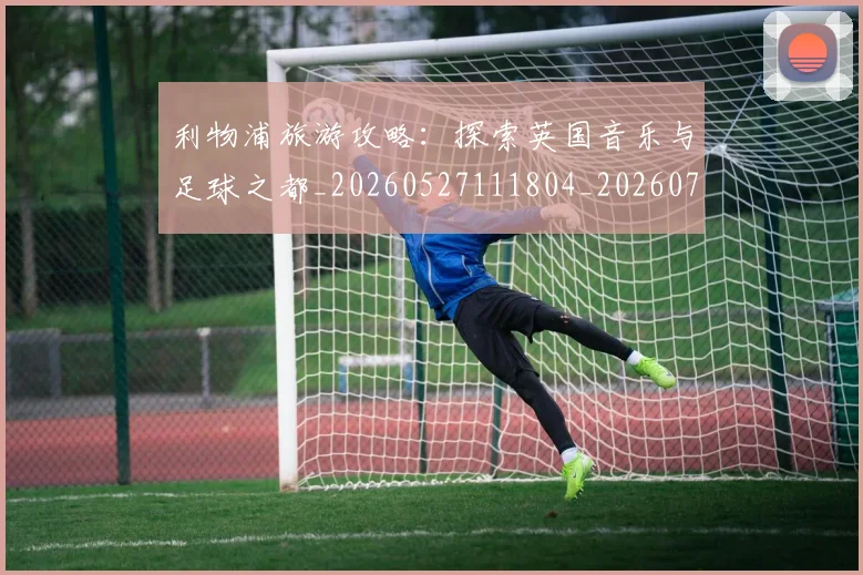 利物浦旅游攻略:探索英国音乐与足球之都_20260527111804_20260704173537