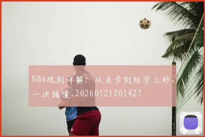 NBA规则详解：从走步到防守三秒，一次搞懂_20260521201427