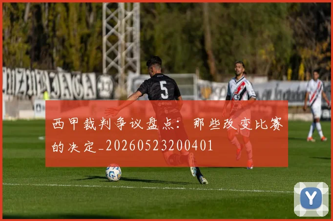 西甲裁判争议盘点:那些改变比赛的决定_20260523200401