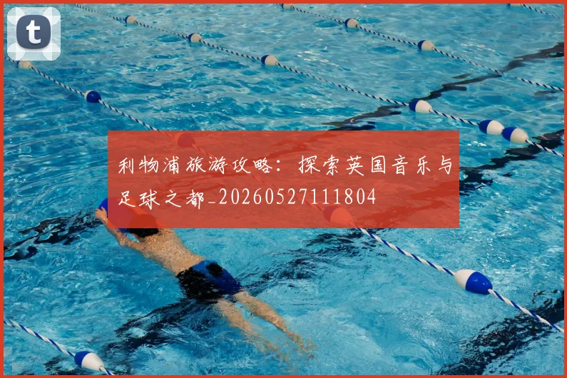 利物浦旅游攻略:探索英国音乐与足球之都_20260527111804