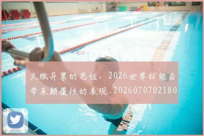 天赋异禀的恩佐,2026世界杯能否带来颠覆性的表现_20260707021809