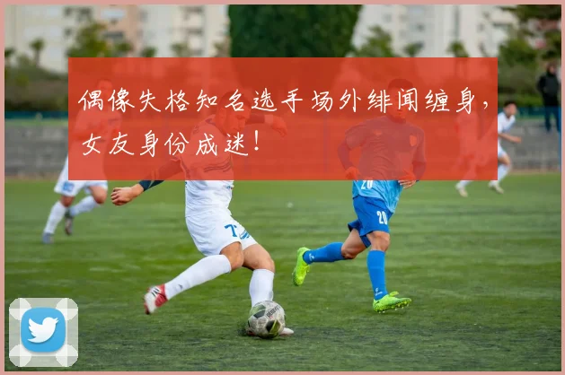 偶像失格知名选手场外绯闻缠身,女友身份成迷!