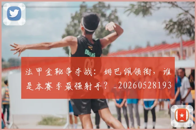 法甲金靴争夺战:姆巴佩领衔,谁是本赛季最强射手?_20260528193511