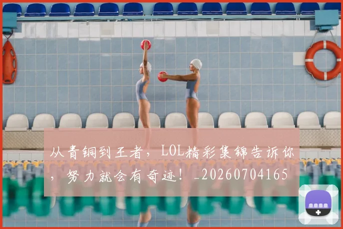 从青铜到王者，LOL精彩集锦告诉你，努力就会有奇迹！_20260704165056