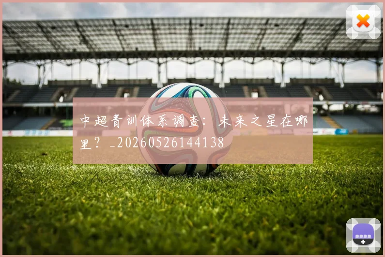 中超青训体系调查：未来之星在哪里？_20260526144138