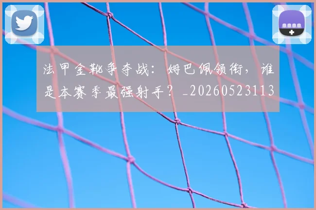 法甲金靴争夺战:姆巴佩领衔,谁是本赛季最强射手?_20260523113538