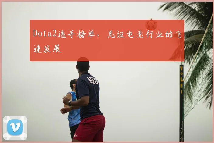 Dota2选手榜单,见证电竞行业的飞速发展