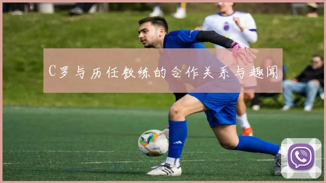 C罗与历任教练的合作关系与趣闻