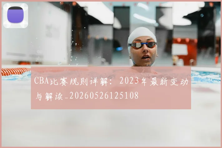CBA比赛规则详解：2023年最新变动与解读_20260526125108