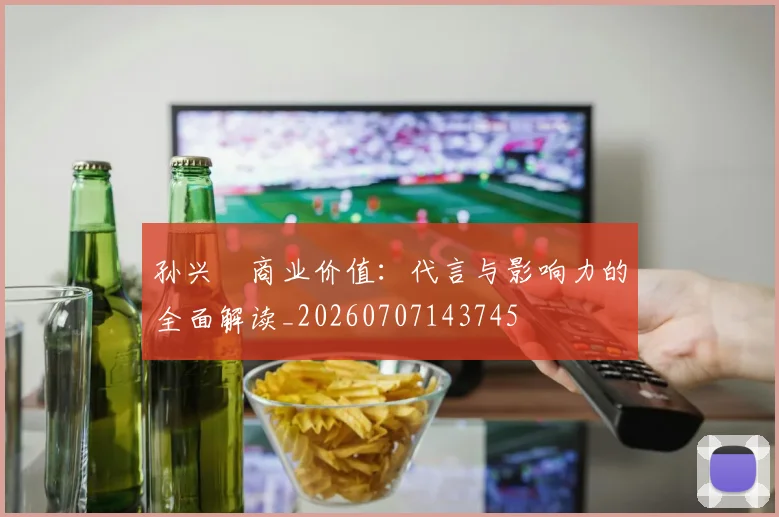 孙兴慜商业价值：代言与影响力的全面解读_20260707143745
