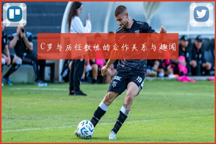 C罗与历任教练的合作关系与趣闻