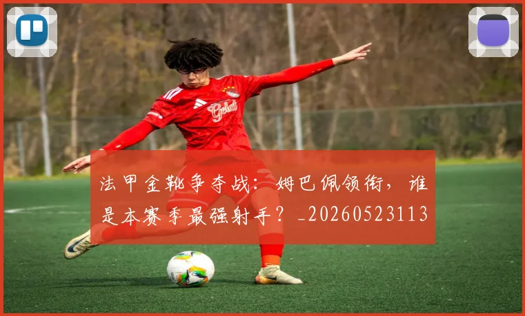 法甲金靴争夺战:姆巴佩领衔,谁是本赛季最强射手?_20260523113538