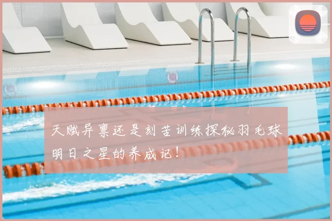 天赋异禀还是刻苦训练探秘羽毛球明日之星的养成记！