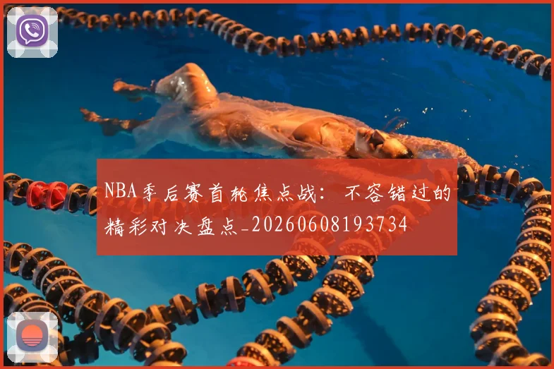 NBA季后赛首轮焦点战：不容错过的精彩对决盘点_20260608193734