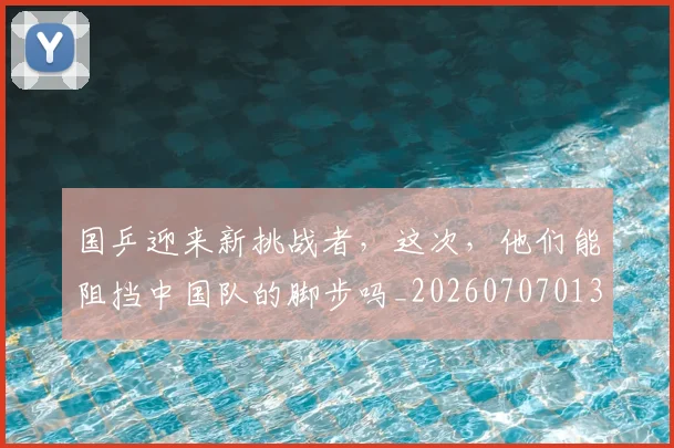 国乒迎来新挑战者,这次,他们能阻挡中国队的脚步吗_20260707013337