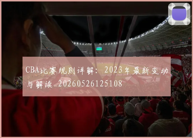 CBA比赛规则详解：2023年最新变动与解读_20260526125108