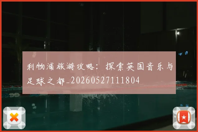 利物浦旅游攻略:探索英国音乐与足球之都_20260527111804