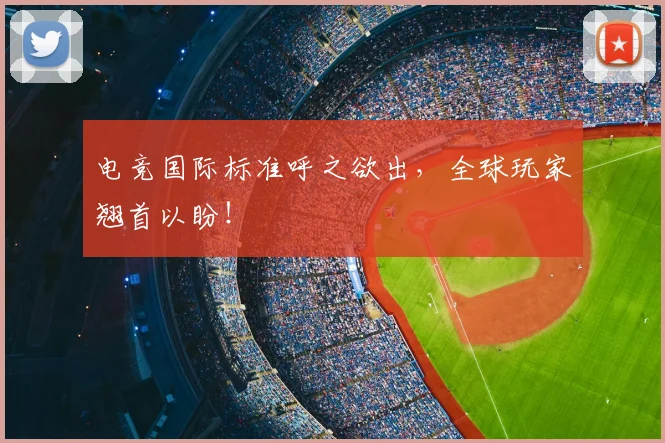 电竞国际标准呼之欲出,全球玩家翘首以盼!